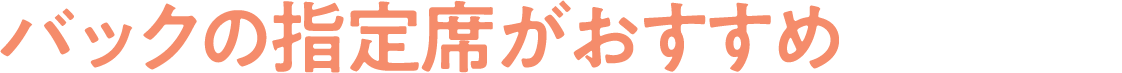 バックの指定席がおすすめ