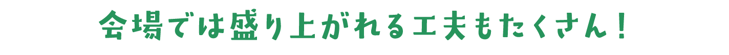 会場では盛り上がれる工夫もたくさん！