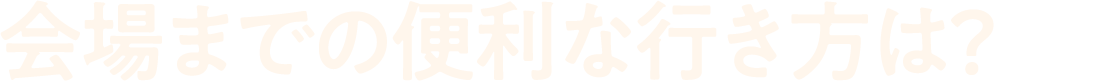 会場までの便利な行き方は？