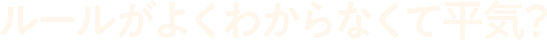 ルールがよくわからなくて平気？